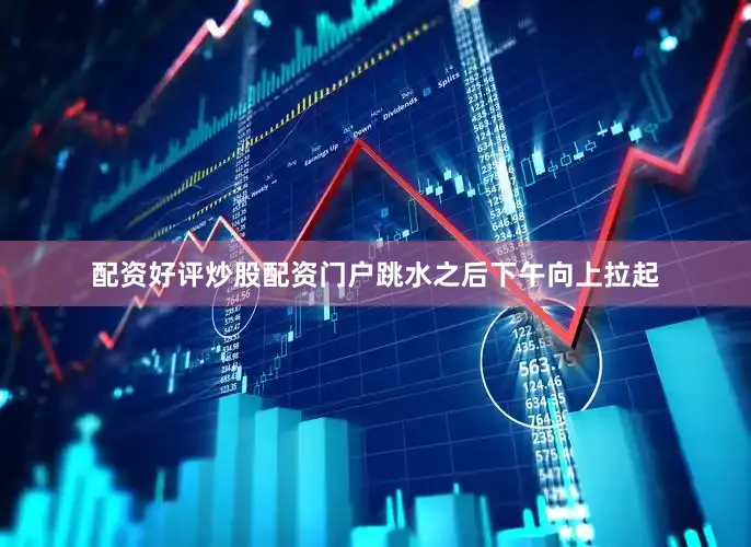 配资好评炒股配资门户跳水之后下午向上拉起
