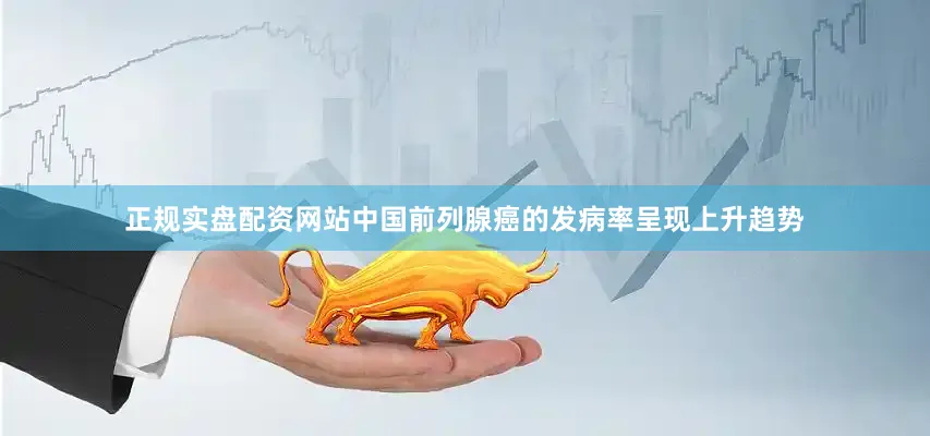 正规实盘配资网站中国前列腺癌的发病率呈现上升趋势