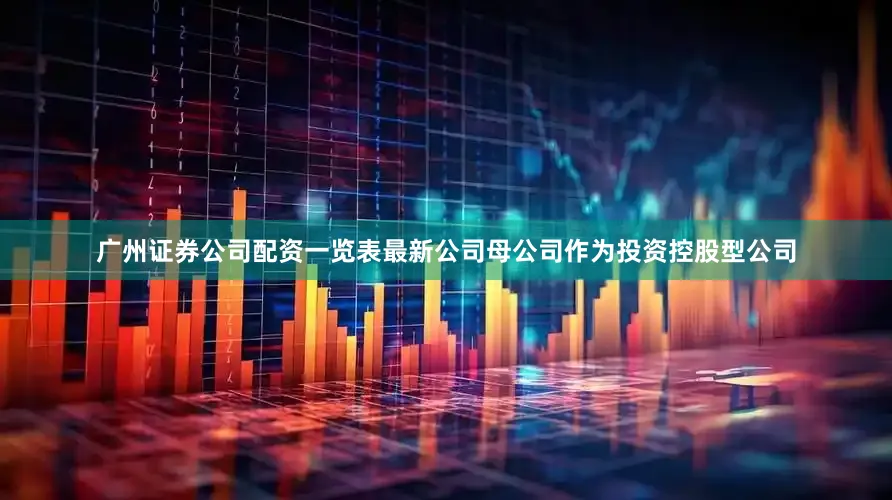 广州证券公司配资一览表最新公司母公司作为投资控股型公司