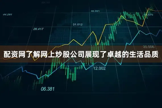 配资网了解网上炒股公司展现了卓越的生活品质