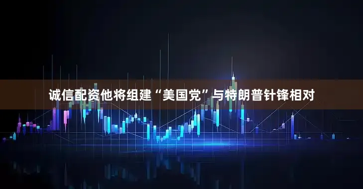 诚信配资他将组建“美国党”与特朗普针锋相对