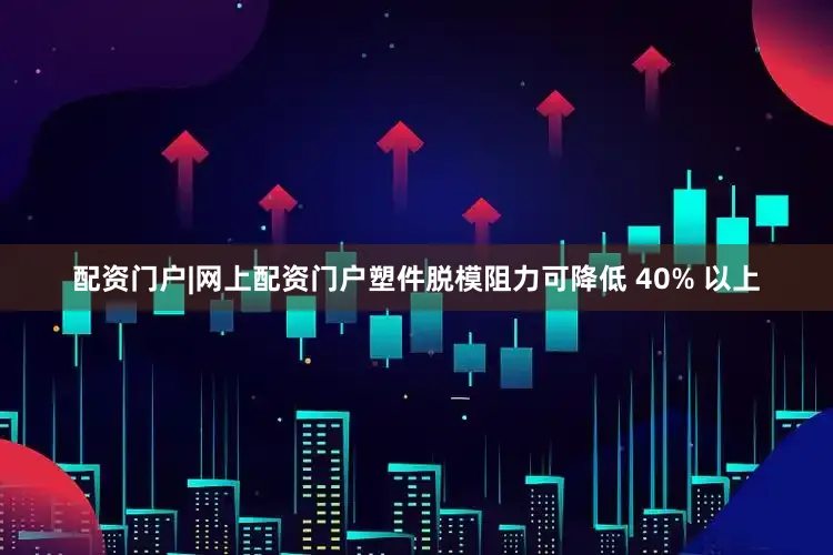 配资门户|网上配资门户塑件脱模阻力可降低 40% 以上
