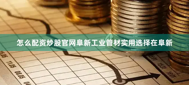 怎么配资炒股官网阜新工业管材实用选择在阜新