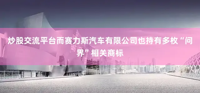 炒股交流平台而赛力斯汽车有限公司也持有多枚“问界”相关商标