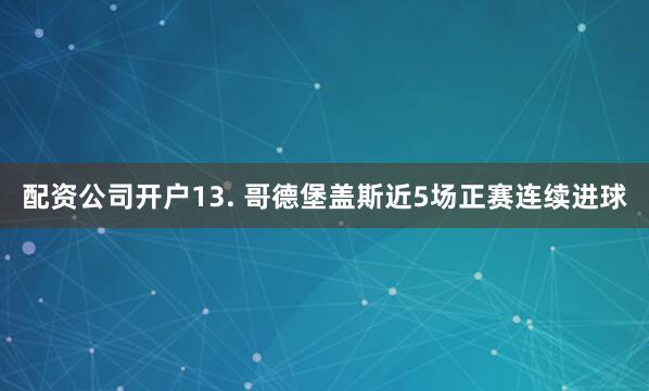 配资公司开户　　13. 哥德堡盖斯近5场正赛连续进球