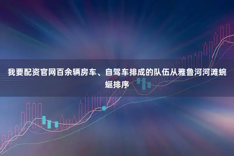 我要配资官网百余辆房车、自驾车排成的队伍从雅鲁河河滩蜿蜒排序