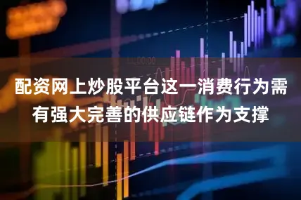配资网上炒股平台这一消费行为需有强大完善的供应链作为支撑