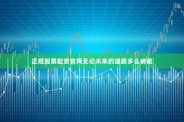 正规股票配资官网无论未来的道路多么崎岖