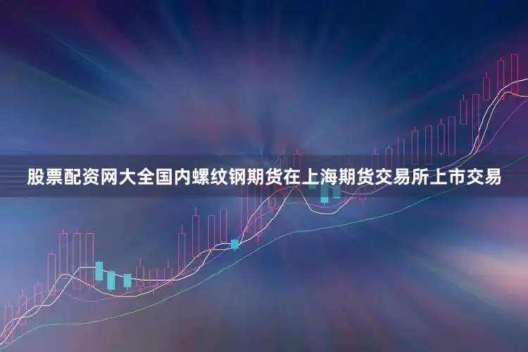 股票配资网大全国内螺纹钢期货在上海期货交易所上市交易