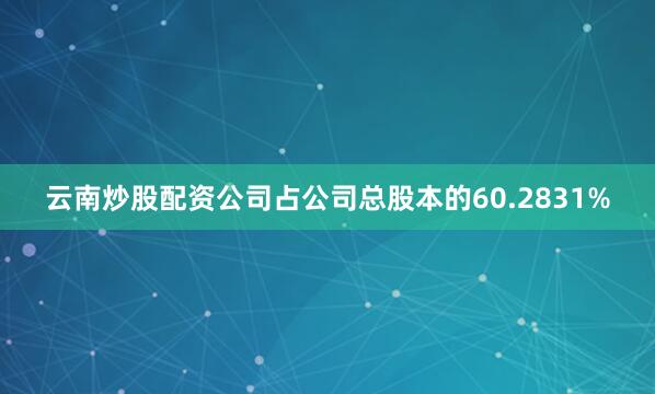云南炒股配资公司占公司总股本的60.2831%