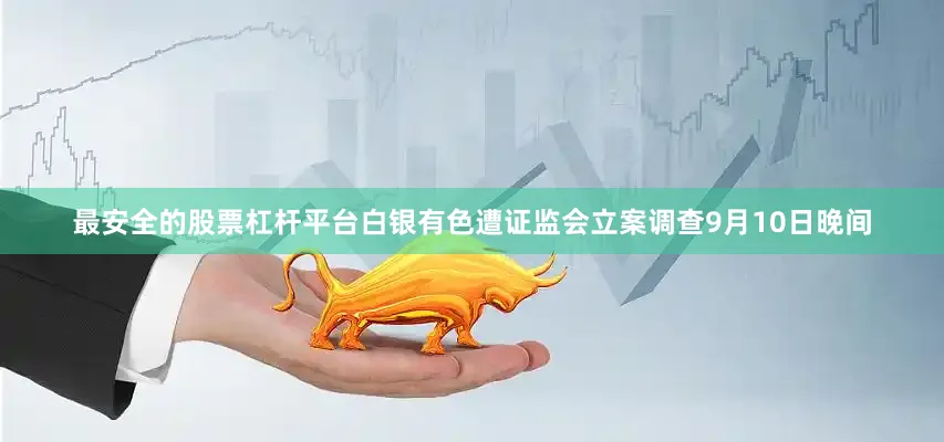 最安全的股票杠杆平台白银有色遭证监会立案调查9月10日晚间