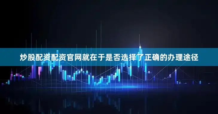 炒股配资配资官网就在于是否选择了正确的办理途径