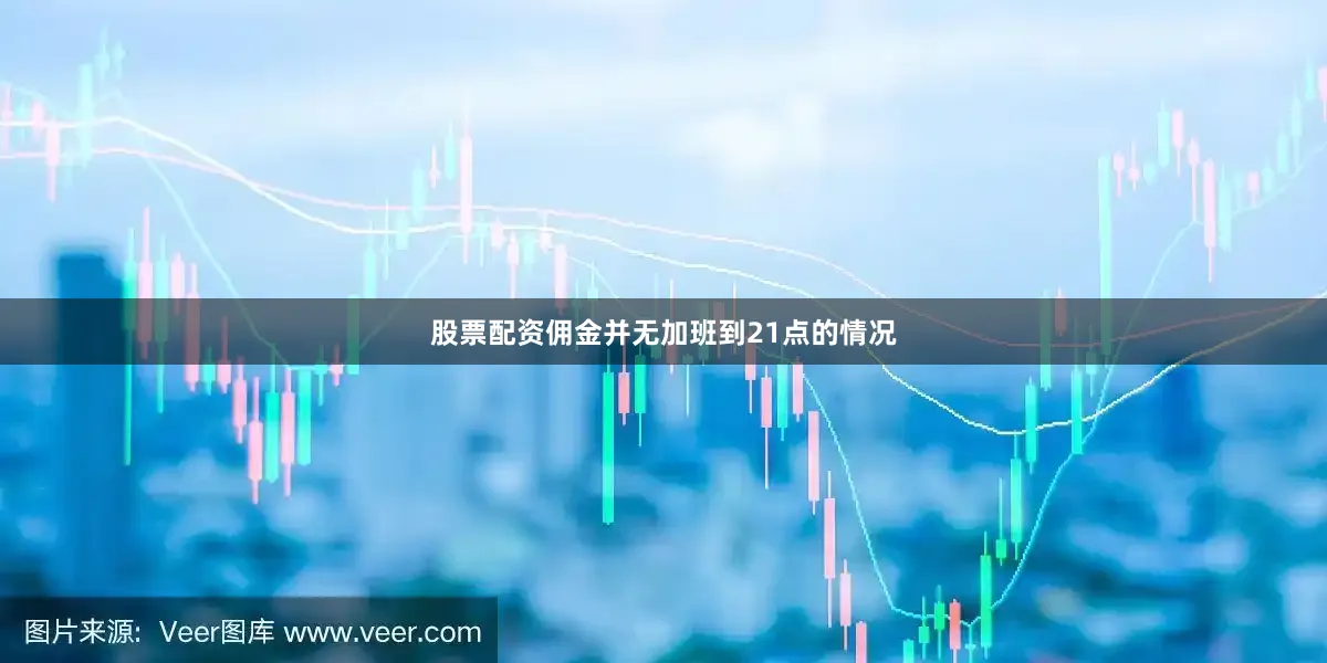 股票配资佣金并无加班到21点的情况