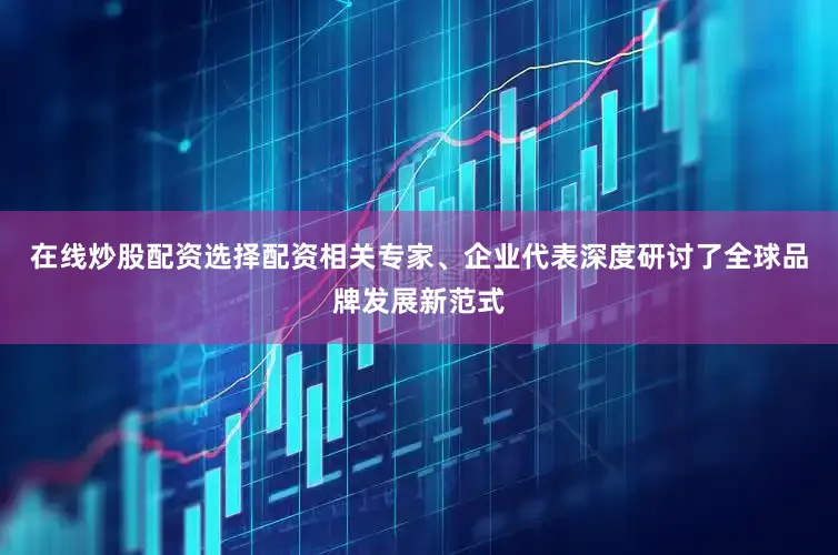 在线炒股配资选择配资相关专家、企业代表深度研讨了全球品牌发展新范式