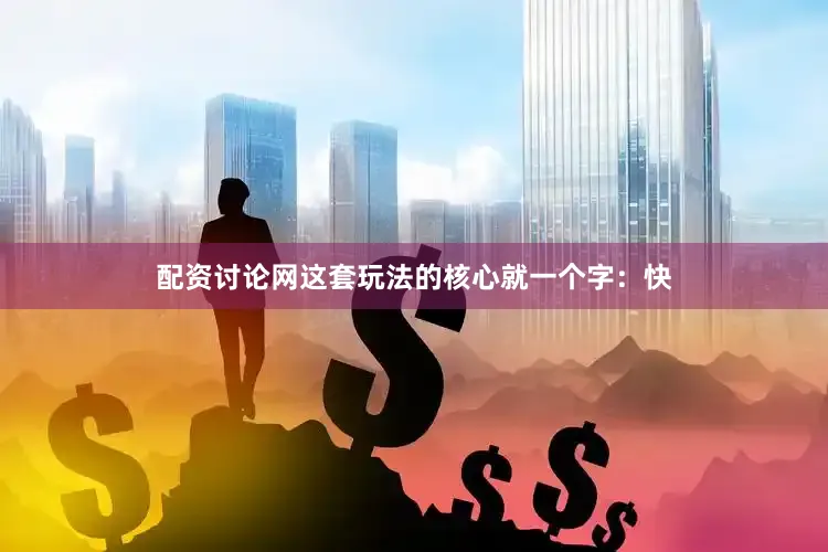 配资讨论网这套玩法的核心就一个字：快