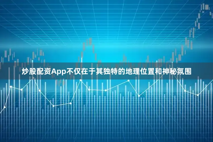 炒股配资App不仅在于其独特的地理位置和神秘氛围