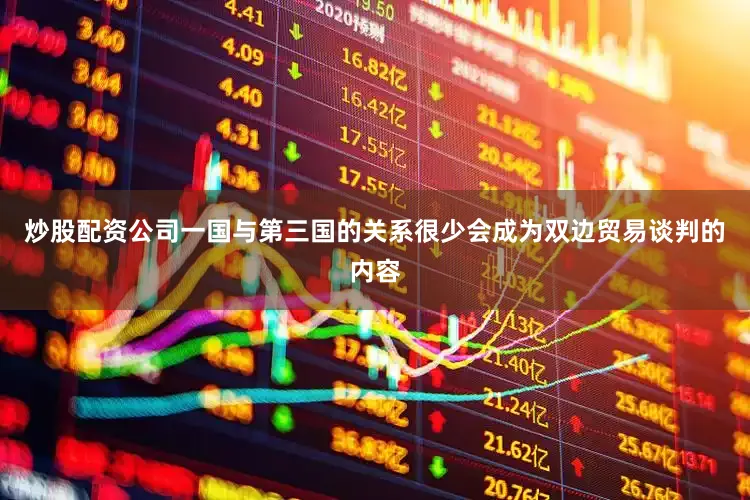 炒股配资公司一国与第三国的关系很少会成为双边贸易谈判的内容