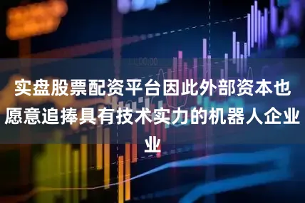 实盘股票配资平台因此外部资本也愿意追捧具有技术实力的机器人企业