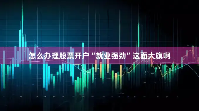 怎么办理股票开户“就业强劲”这面大旗啊