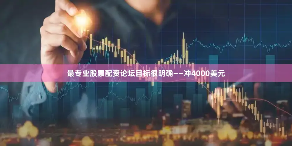 最专业股票配资论坛目标很明确——冲4000美元